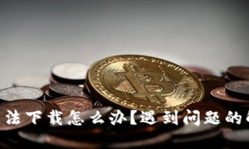 中本聪APP无法下载怎么办？遇到问题的解决方法详解
