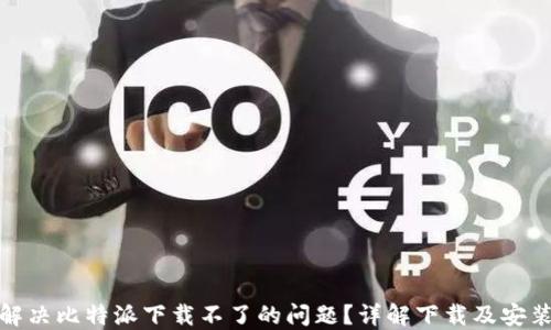 
如何解决比特派下载不了的问题？详解下载及安装步骤