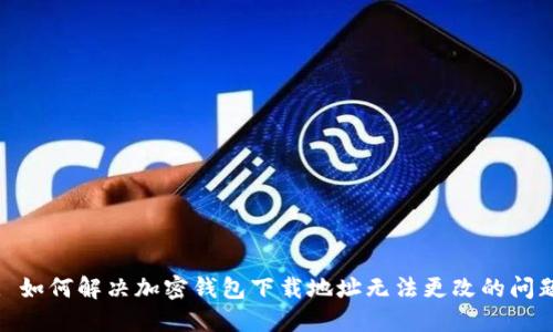 : 如何解决加密钱包下载地址无法更改的问题