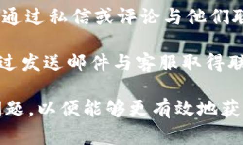 IM钱包的客服联系方式通常可以通过以下几种方式找到：

1. **官方网站**：访问IM钱包的官方网站，通常在“联系我们”或“帮助中心”部分会提供客服联系方式。

2. **应用内支持**：在IM钱包的应用程序中通常会有客服或帮助按钮，点击后可以找到联系客服的选项，如在线聊天或提交反馈。

3. **社交媒体**：IM钱包可能在社交媒体上有官方账号，可以通过私信或评论与他们联系。

4. **邮箱**：如果在官方网站上提供了客服邮箱地址，可以通过发送邮件与客服取得联系。

建议您在联系前准备好相关的信息，例如账户信息或遇到的问题，以便能够更有效地获得帮助。如需进一步的信息，请您访问IM钱包相关的官方渠道。