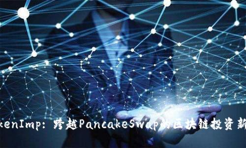: TokenImp: 跨越PancakeSwap的区块链投资新机遇