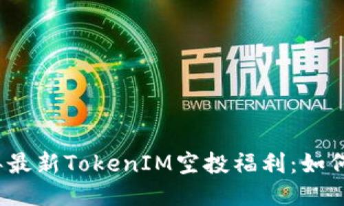 揭秘2023年最新TokenIM空投福利：如何参与与获取