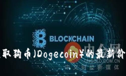 目前我无法提供实时数据或最新价格信息。不过，您可以查阅加密货币交易所、金融网站或者相关API来获取狗币（Dogecoin）的最新价格。如果您需要关于狗币的深度分析、市场趋势或者历史背景的信息，我很乐意帮助您。请告诉我您的需求！